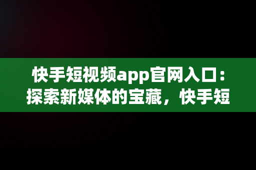 快手短视频app官网入口：探索新媒体的宝藏，快手短视频app官方 