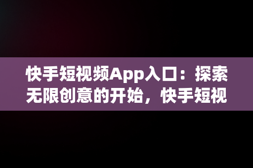 快手短视频App入口：探索无限创意的开始，快手短视频app下载安装 