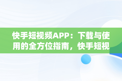 快手短视频APP：下载与使用的全方位指南，快手短视频下载工具app 