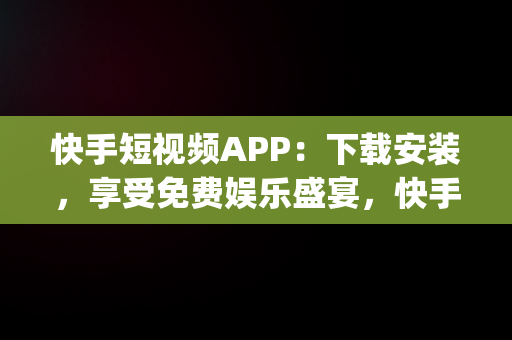 快手短视频APP：下载安装，享受免费娱乐盛宴，快手短视频app下载安装免费版 