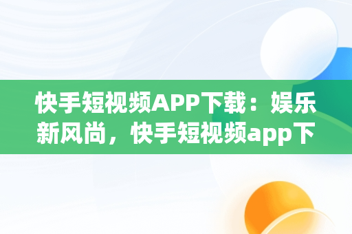 快手短视频APP下载：娱乐新风尚，快手短视频app下载安装免费 