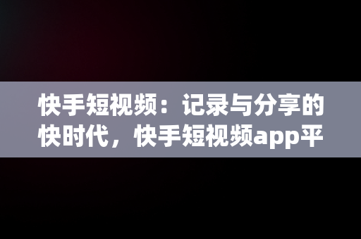 快手短视频：记录与分享的快时代，快手短视频app平台 