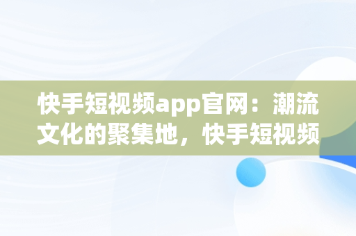 快手短视频app官网：潮流文化的聚集地，快手短视频app 官网下载 