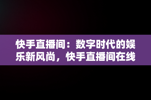 快手直播间：数字时代的娱乐新风尚，快手直播间在线观看人数如何设置 