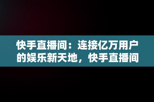 快手直播间：连接亿万用户的娱乐新天地，快手直播间被骗向哪个部门投诉最有效 