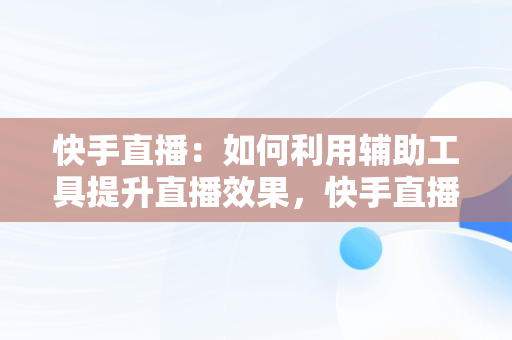 快手直播：如何利用辅助工具提升直播效果，快手直播辅助工具在哪里 