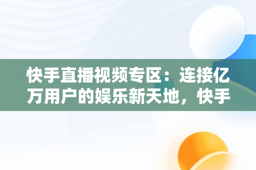 快手直播视频专区：连接亿万用户的娱乐新天地，快手视频直播间 