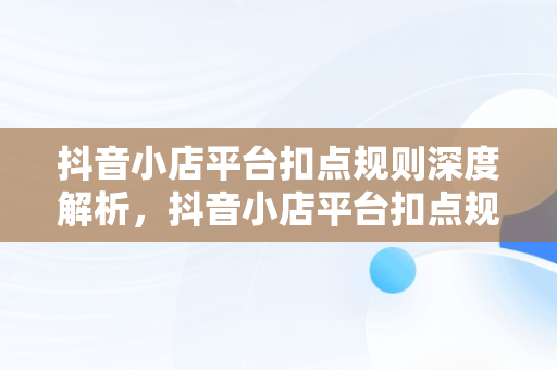 抖音小店平台扣点规则深度解析，抖音小店平台扣点规则有哪些 