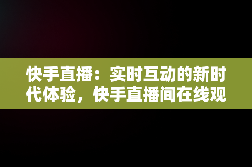 快手直播：实时互动的新时代体验，快手直播间在线观看 