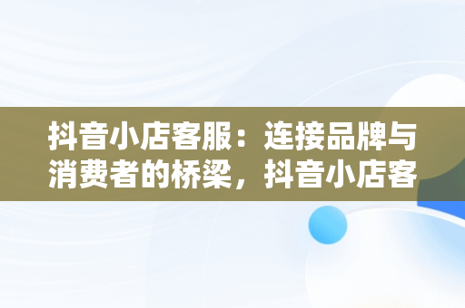 抖音小店客服：连接品牌与消费者的桥梁，抖音小店客服在哪里 