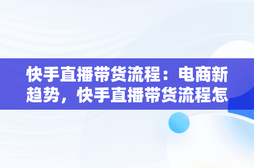 快手直播带货流程：电商新趋势，快手直播带货流程怎么做 