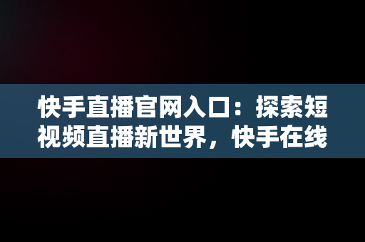 快手直播官网入口：探索短视频直播新世界，快手在线直播平台 