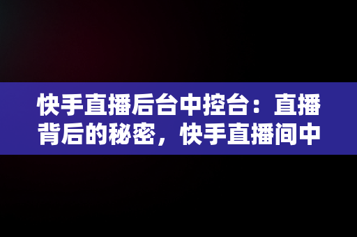 快手直播后台中控台：直播背后的秘密，快手直播间中控台在哪里 