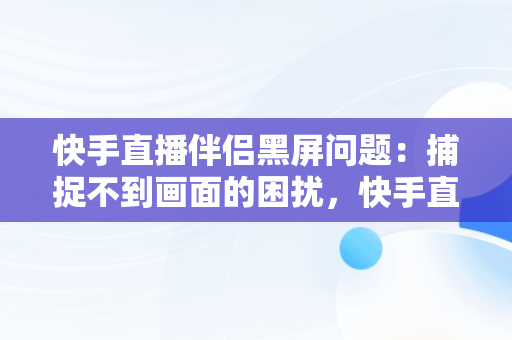 快手直播伴侣黑屏问题：捕捉不到画面的困扰，快手直播伴侣黑屏捕捉不到画面怎么办 