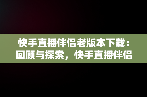 快手直播伴侣老版本下载：回顾与探索，快手直播伴侣旧版本2019 