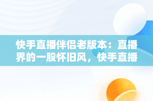 快手直播伴侣老版本：直播界的一股怀旧风，快手直播伴侣老版本怎么下 