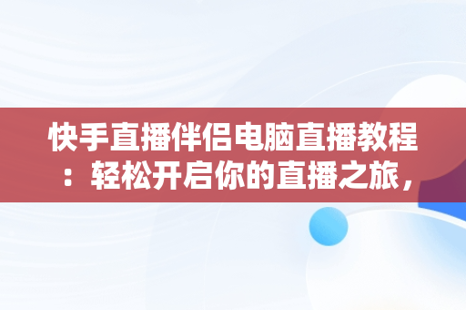 快手直播伴侣电脑直播教程：轻松开启你的直播之旅，电脑怎么用快手直播伴侣直播 