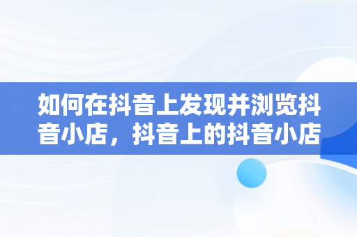 如何在抖音上发现并浏览抖音小店，抖音上的抖音小店怎么查看 