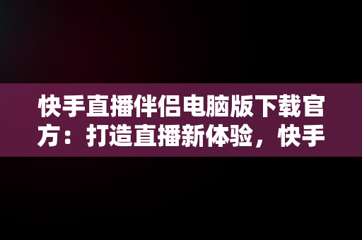 快手直播伴侣电脑版下载官方：打造直播新体验，快手直播伴侣电脑版下载官方网站 