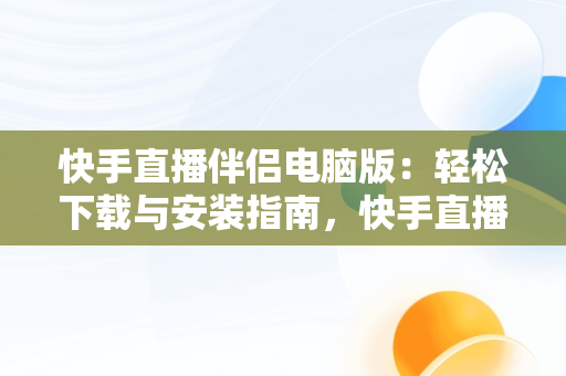 快手直播伴侣电脑版：轻松下载与安装指南，快手直播伴侣电脑版下载安装官网 