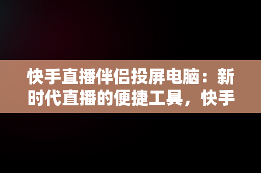 快手直播伴侣投屏电脑：新时代直播的便捷工具，快手直播伴侣投屏电脑没画面 