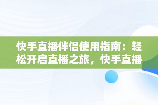 快手直播伴侣使用指南：轻松开启直播之旅，快手直播伴侣怎么用手机投屏到电脑上 