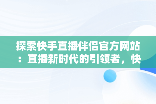 探索快手直播伴侣官方网站：直播新时代的引领者，快手直播伴侣官方网站下载安装 