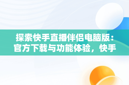 探索快手直播伴侣电脑版：官方下载与功能体验，快手直播伴侣官方下载电脑版 