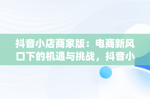 抖音小店商家版：电商新风口下的机遇与挑战，抖音小店商家版app下载 