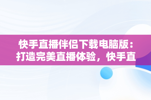 快手直播伴侣下载电脑版：打造完美直播体验，快手直播伴侣下载电脑版怎么安装 