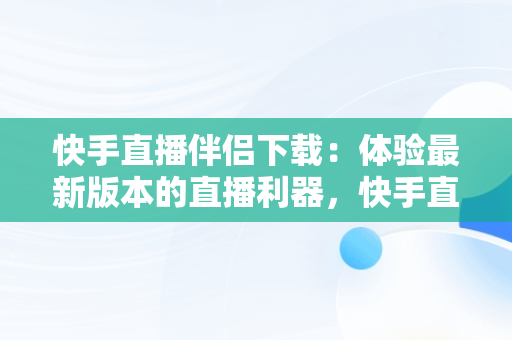 快手直播伴侣下载：体验最新版本的直播利器，快手直播伴侣最新版本没有悬浮窗吗 