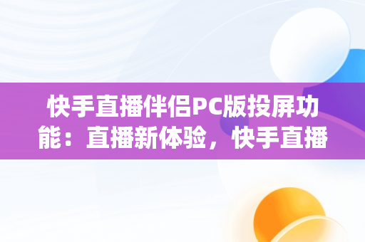 快手直播伴侣PC版投屏功能：直播新体验，快手直播伴侣pc版投屏不了 