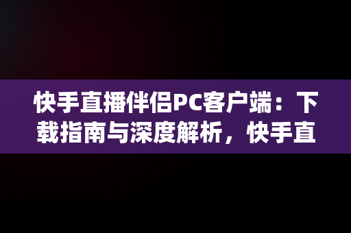 快手直播伴侣PC客户端：下载指南与深度解析，快手直播伴侣pc客户端下载 