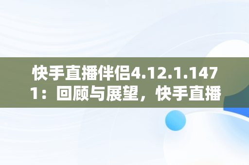 快手直播伴侣4.12.1.1471：回顾与展望，快手直播伴侣老版本1.9.9 