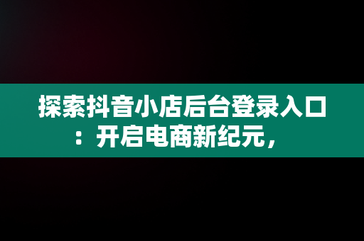 探索抖音小店后台登录入口：开启电商新纪元， 