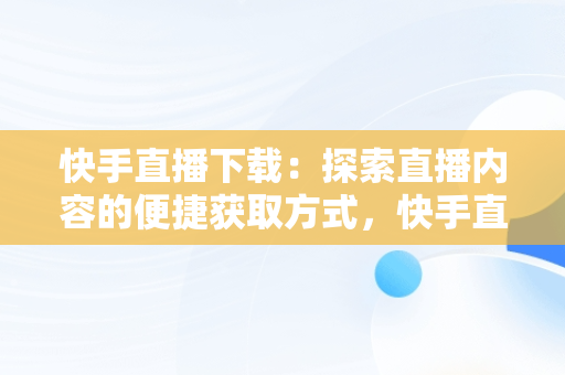 快手直播下载：探索直播内容的便捷获取方式，快手直播下载什么 