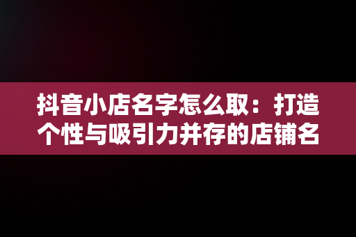 抖音小店名字怎么取：打造个性与吸引力并存的店铺名，抖音小店名字怎么取比较好听 