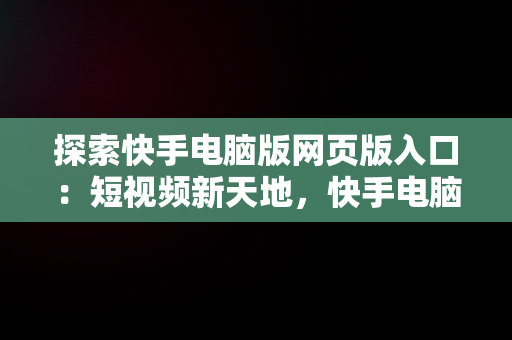 探索快手电脑版网页版入口：短视频新天地，快手电脑版网页版入口在哪 