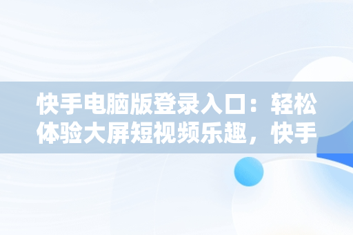 快手电脑版登录入口：轻松体验大屏短视频乐趣，快手电脑版登录入口怎么进 