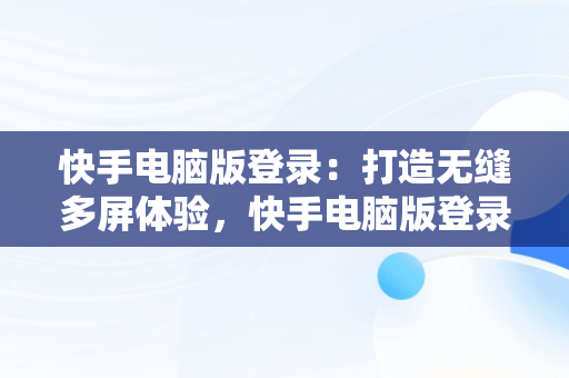 快手电脑版登录：打造无缝多屏体验，快手电脑版登录网页 