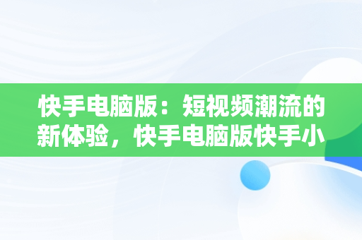 快手电脑版：短视频潮流的新体验，快手电脑版快手小店在哪 