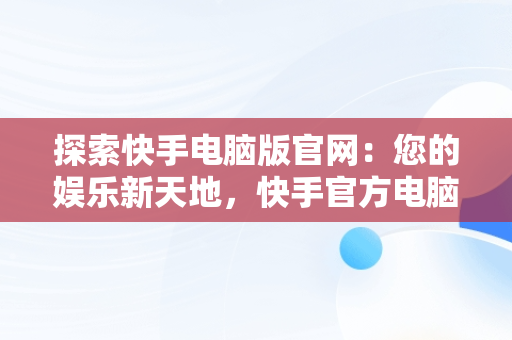 探索快手电脑版官网：您的娱乐新天地，快手官方电脑网站首页登录 