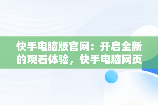 快手电脑版官网：开启全新的观看体验，快手电脑网页版入口 