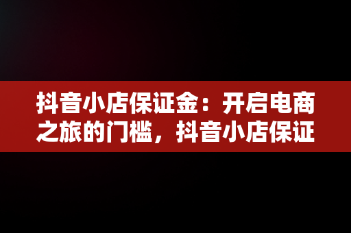 抖音小店保证金：开启电商之旅的门槛，抖音小店保证金是多少钱?我交了2000怎么还会冻结 