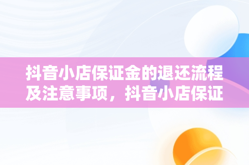 抖音小店保证金的退还流程及注意事项，抖音小店保证金怎么退回来啊 