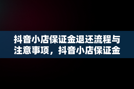 抖音小店保证金退还流程与注意事项，抖音小店保证金怎么退款 