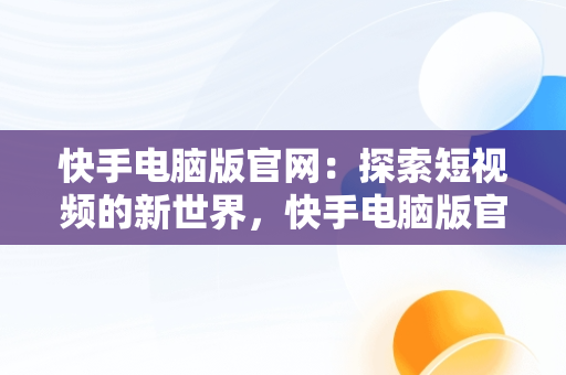 快手电脑版官网：探索短视频的新世界，快手电脑版官方下载安装 