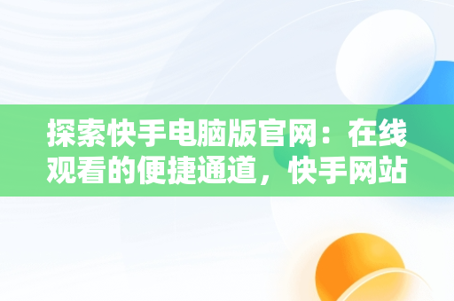 探索快手电脑版官网：在线观看的便捷通道，快手网站电脑版 