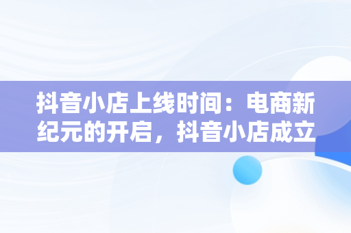 抖音小店上线时间：电商新纪元的开启，抖音小店成立时间 