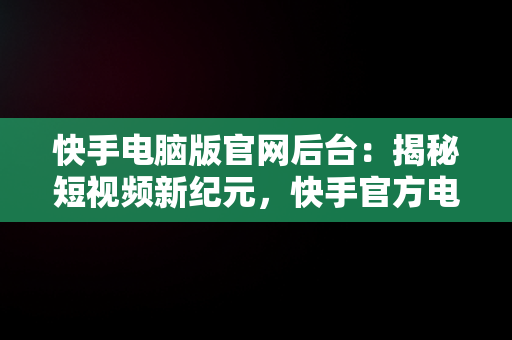 快手电脑版官网后台：揭秘短视频新纪元，快手官方电脑网站首页登录 